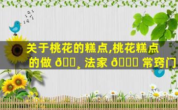 关于桃花的糕点,桃花糕点的做 🌸 法家 🐅 常窍门